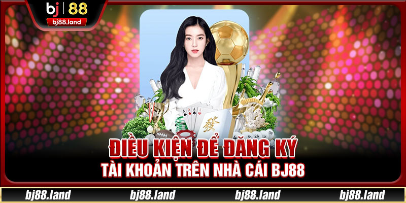 Điều kiện để đăng ký tài khoản trên nhà cái BJ88