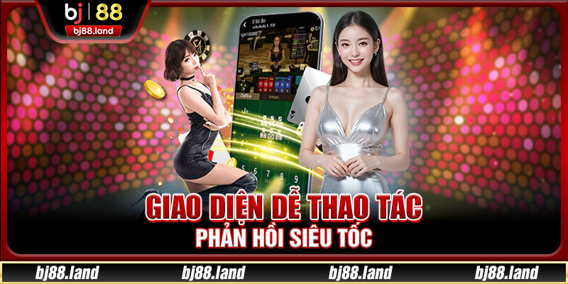 Giao diện dễ thao tác phản hồi siêu tốc