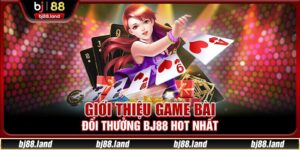 Game Bài Đổi Thưởng BJ88 Ấn Tượng Và Đặc Sắc Hàng Đầu