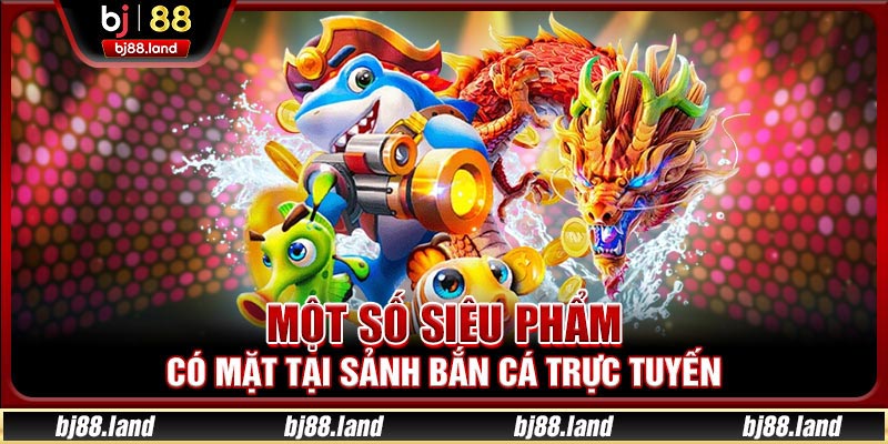 Một số siêu phẩm có mặt tại sảnh bắn cá trực tuyến
